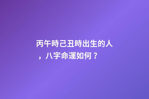 丙午時己丑時出生的人，八字命運如何？